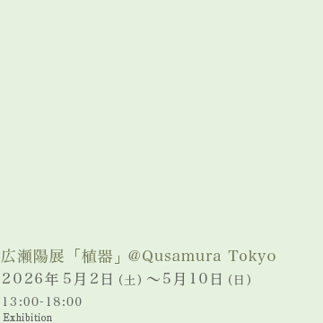 広瀬陽展「植器」@ Qusamura Tokyo