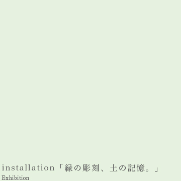 installation「緑の彫刻、土の記憶。」